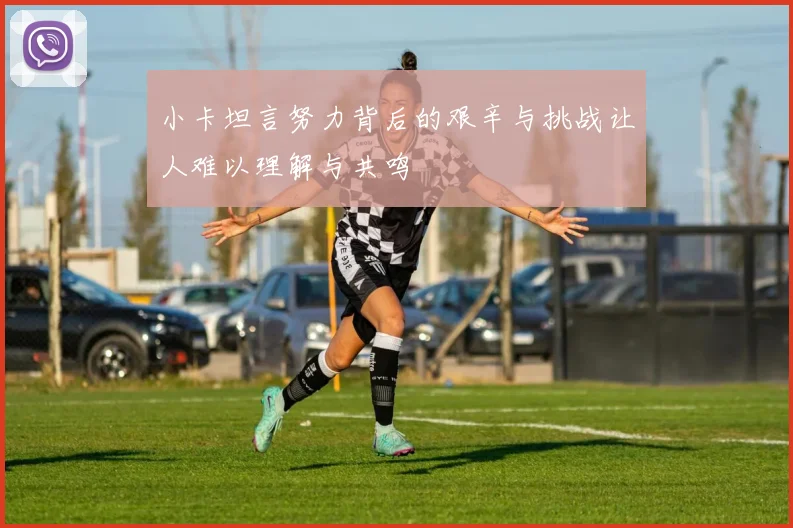 小卡坦言努力背后的艰辛与挑战让人难以理解与共鸣