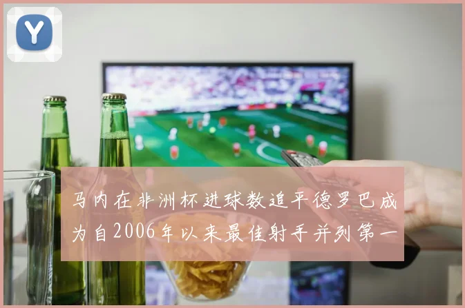 马内在非洲杯进球数追平德罗巴成为自2006年以来最佳射手并列第一人