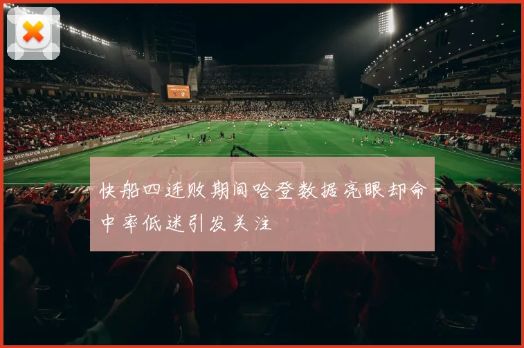快船四连败期间哈登数据亮眼却命中率低迷引发关注