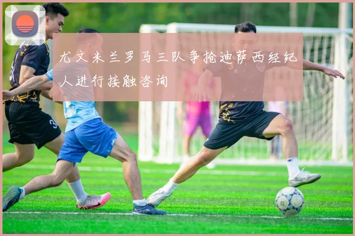 尤文米兰罗马三队争抢迪萨西经纪人进行接触咨询