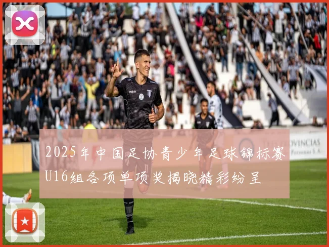 2025年中国足协青少年足球锦标赛U16组各项单项奖揭晓精彩纷呈