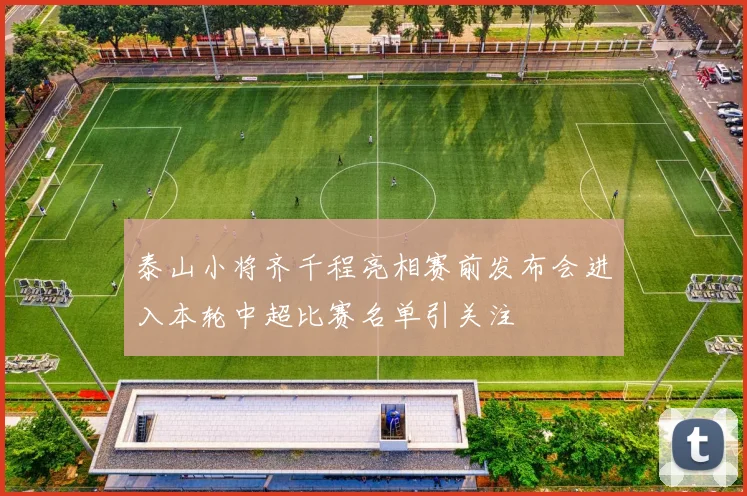 泰山小将齐千程亮相赛前发布会进入本轮中超比赛名单引关注
