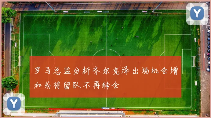 罗马总监分析齐尔克泽出场机会增加或将留队不再转会