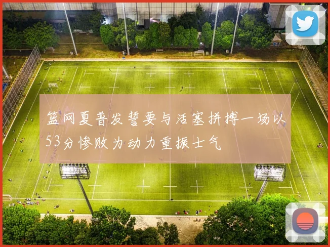篮网夏普发誓要与活塞拼搏一场以53分惨败为动力重振士气