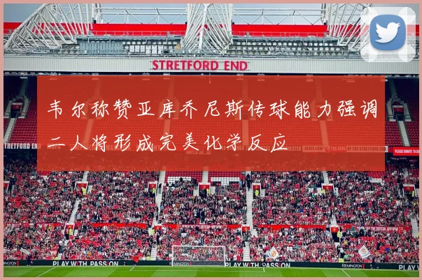 韦尔称赞亚库乔尼斯传球能力强调二人将形成完美化学反应