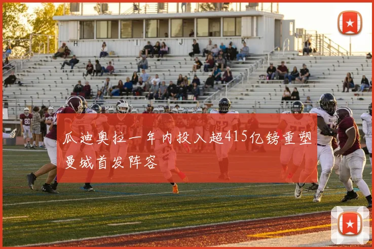 瓜迪奥拉一年内投入超415亿镑重塑曼城首发阵容