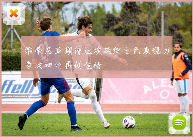 维蒂尼亚期待杜埃延续出色表现力争次回合再创佳绩