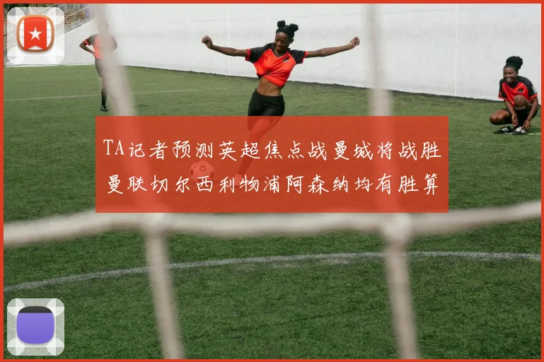 TA记者预测英超焦点战曼城将战胜曼联切尔西利物浦阿森纳均有胜算