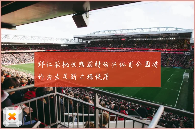 拜仁获批收购翁特哈兴体育公园将作为女足新主场使用