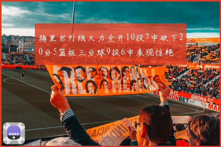 梅里尔外线火力全开10投7中砍下20分5篮板三分球9投6中表现惊艳