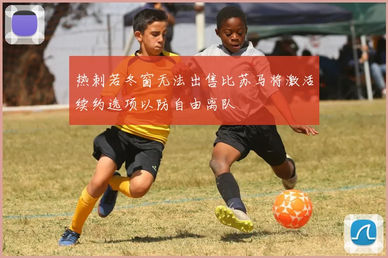 热刺若冬窗无法出售比苏马将激活续约选项以防自由离队