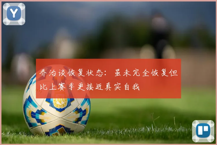 乔治谈恢复状态：虽未完全恢复但比上赛季更接近真实自我