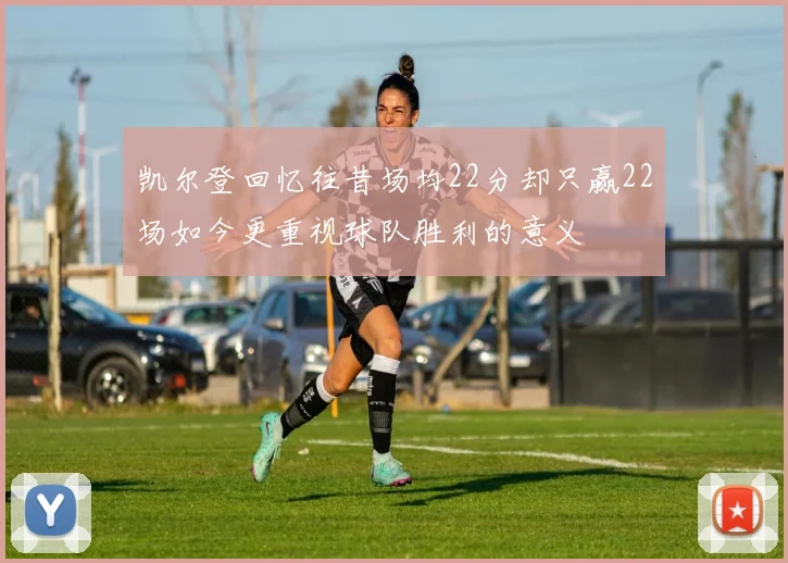 凯尔登回忆往昔场均22分却只赢22场如今更重视球队胜利的意义