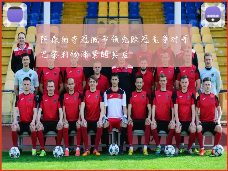 阿森纳夺冠概率领先欧冠竞争对手巴黎利物浦紧随其后