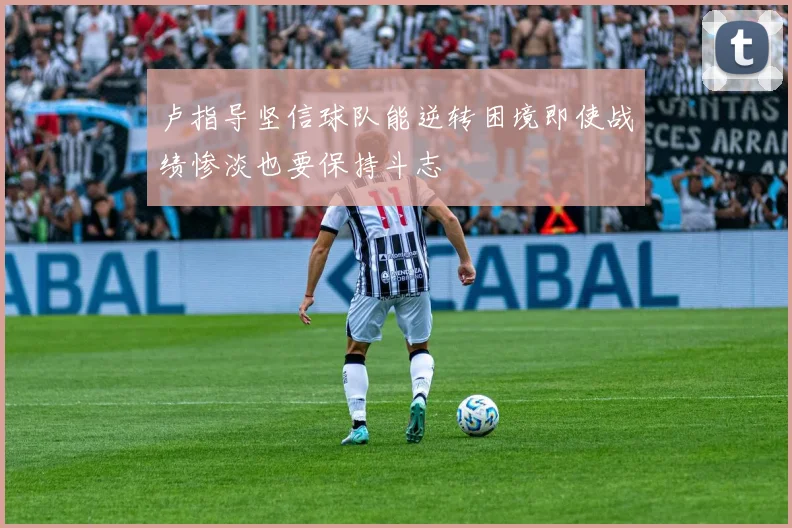 卢指导坚信球队能逆转困境即使战绩惨淡也要保持斗志