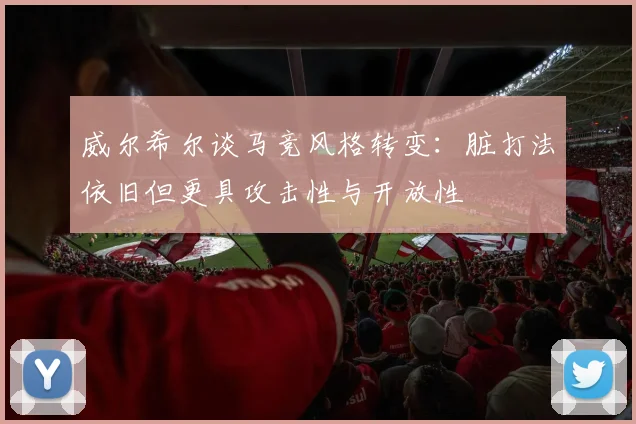 威尔希尔谈马竞风格转变：脏打法依旧但更具攻击性与开放性