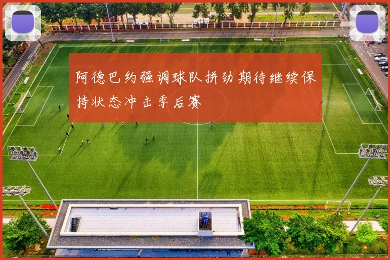 阿德巴约强调球队拼劲期待继续保持状态冲击季后赛