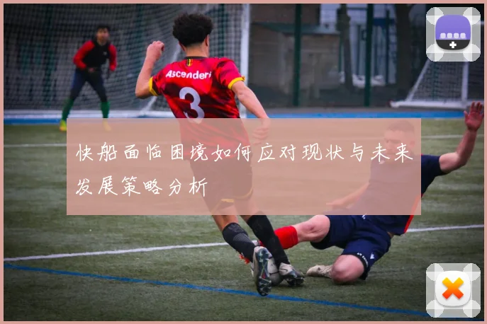 快船面临困境如何应对现状与未来发展策略分析