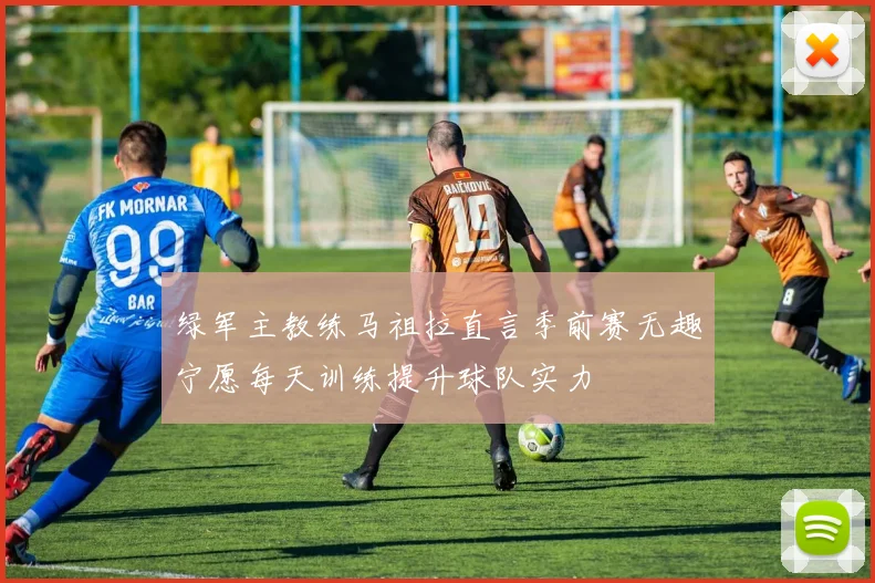 绿军主教练马祖拉直言季前赛无趣宁愿每天训练提升球队实力