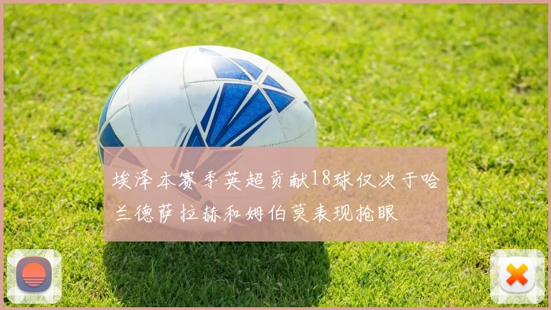 埃泽本赛季英超贡献18球仅次于哈兰德萨拉赫和姆伯莫表现抢眼