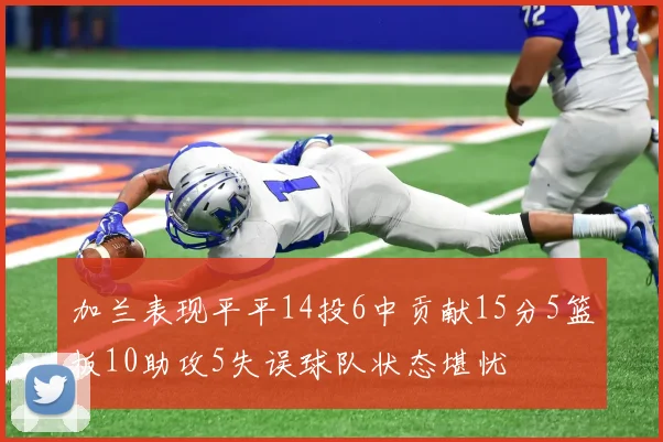 加兰表现平平14投6中贡献15分5篮板10助攻5失误球队状态堪忧