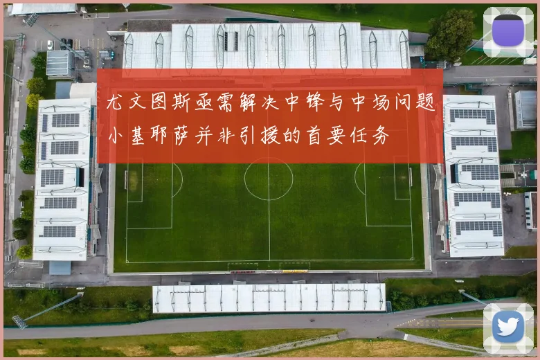 尤文图斯亟需解决中锋与中场问题小基耶萨并非引援的首要任务