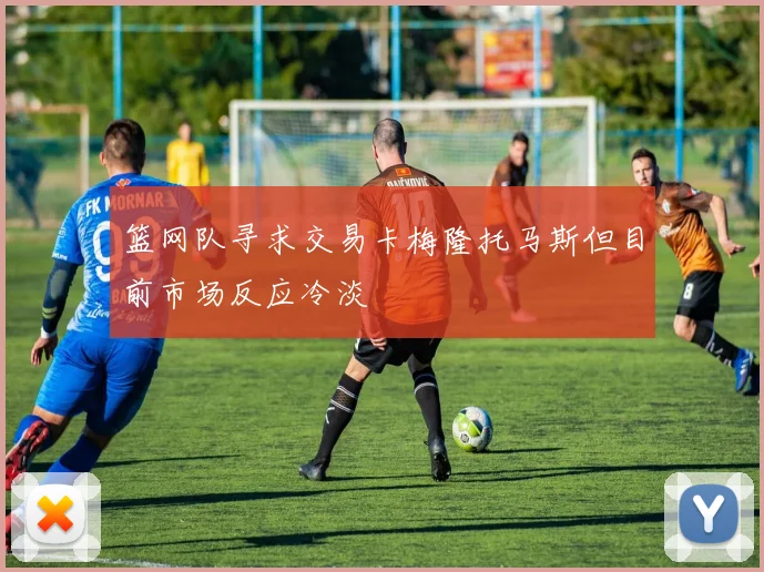 篮网队寻求交易卡梅隆托马斯但目前市场反应冷淡