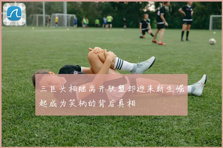 三巨头相继离开联盟却迎来新生崛起成为笑柄的背后真相