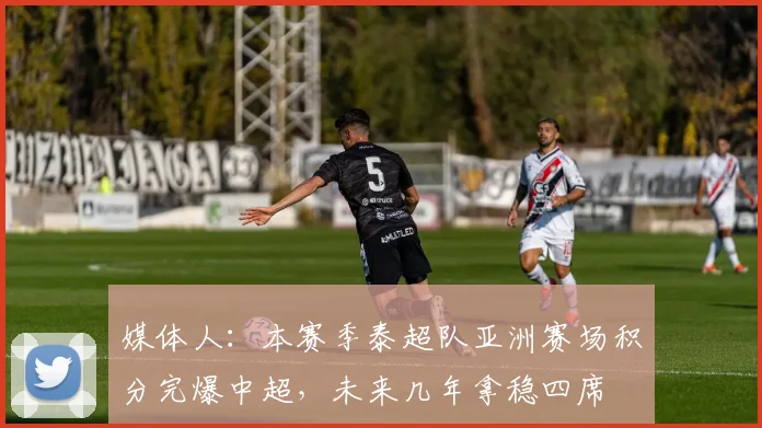 媒体人：本赛季泰超队亚洲赛场积分完爆中超，未来几年拿稳四席