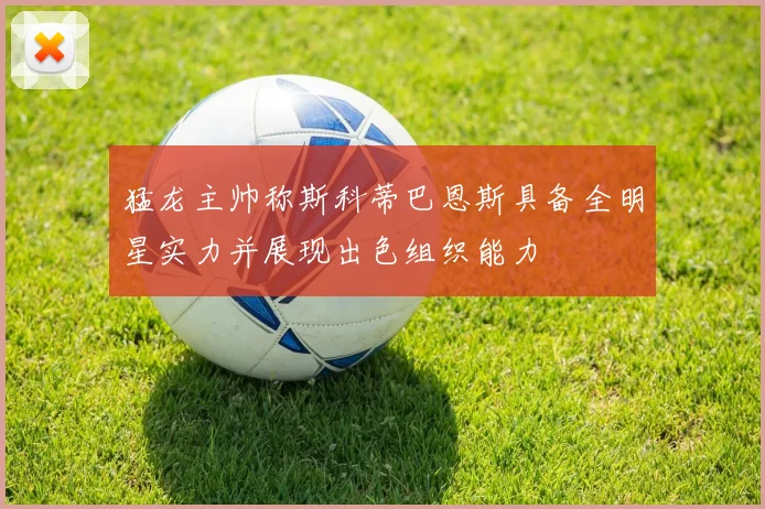 猛龙主帅称斯科蒂巴恩斯具备全明星实力并展现出色组织能力