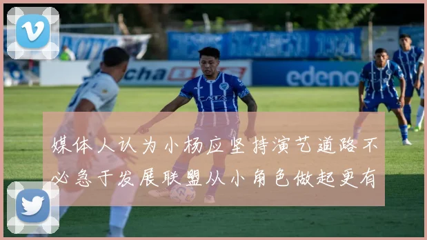 媒体人认为小杨应坚持演艺道路不必急于发展联盟从小角色做起更有前途