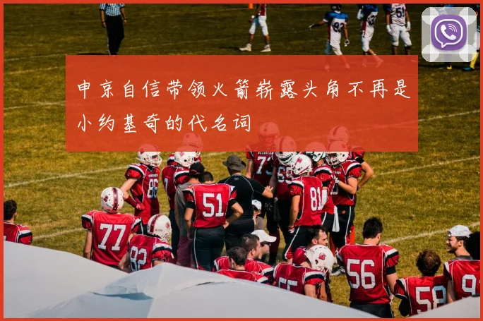 申京自信带领火箭崭露头角不再是小约基奇的代名词