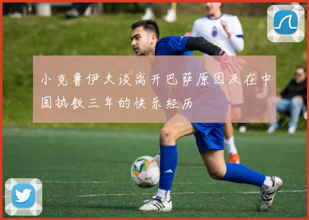 小克鲁伊夫谈离开巴萨原因及在中国执教三年的快乐经历