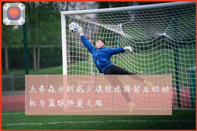 杰弗森分析威少退役选择背后的动机与篮球热爱之路