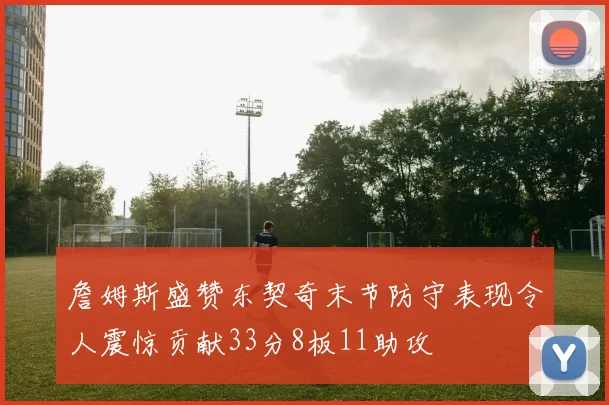 詹姆斯盛赞东契奇末节防守表现令人震惊贡献33分8板11助攻