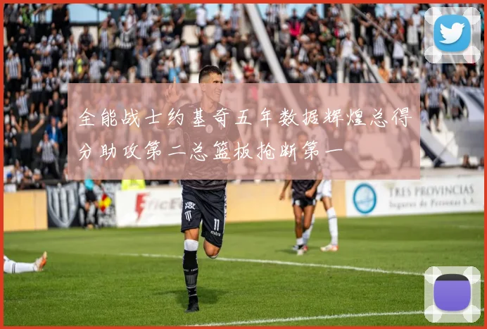 全能战士约基奇五年数据辉煌总得分助攻第二总篮板抢断第一