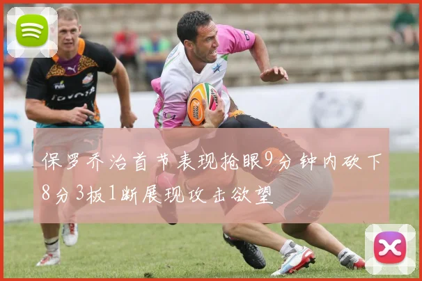 保罗乔治首节表现抢眼9分钟内砍下8分3板1断展现攻击欲望