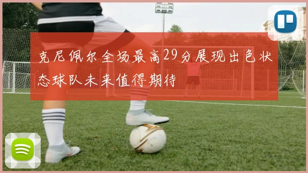 克尼佩尔全场最高29分展现出色状态球队未来值得期待