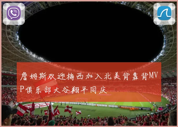 詹姆斯欢迎梅西加入北美背靠背MVP俱乐部大谷翔平同庆