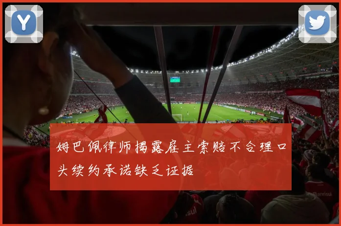 姆巴佩律师揭露雇主索赔不合理口头续约承诺缺乏证据