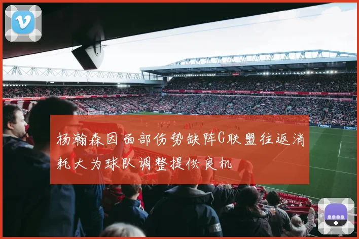杨瀚森因面部伤势缺阵G联盟往返消耗大为球队调整提供良机