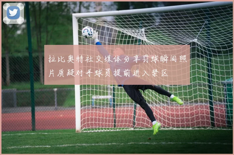 拉比奥特社交媒体分享罚球瞬间照片质疑对手球员提前进入禁区