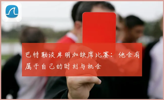 巴特勒谈库明加缺席比赛：他会有属于自己的时刻与机会