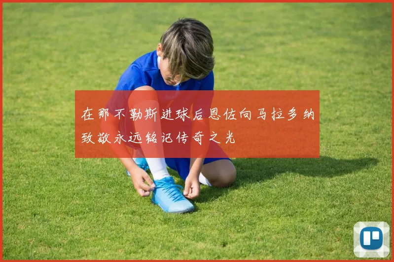 在那不勒斯进球后恩佐向马拉多纳致敬永远铭记传奇之光