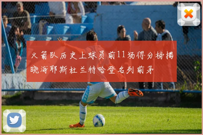 火箭队历史上球员前11场得分榜揭晓海耶斯杜兰特哈登名列前茅