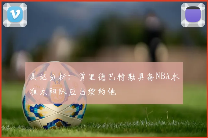 美记分析：贾里德巴特勒具备NBA水准太阳队应当续约他