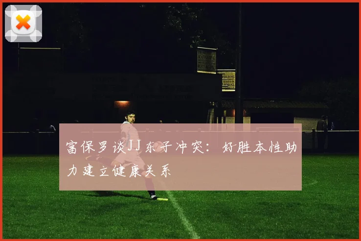 富保罗谈JJ东子冲突：好胜本性助力建立健康关系