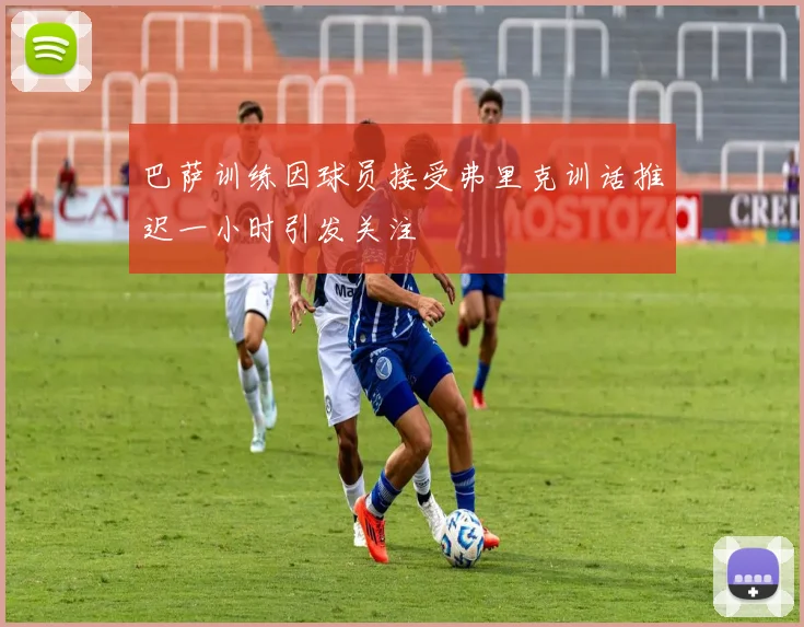 巴萨训练因球员接受弗里克训话推迟一小时引发关注