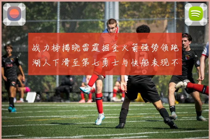 战力榜揭晓雷霆掘金火箭强势领跑湖人下滑至第七勇士与快船表现不佳