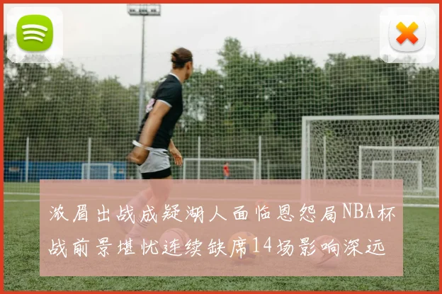 浓眉出战成疑湖人面临恩怨局NBA杯战前景堪忧连续缺席14场影响深远